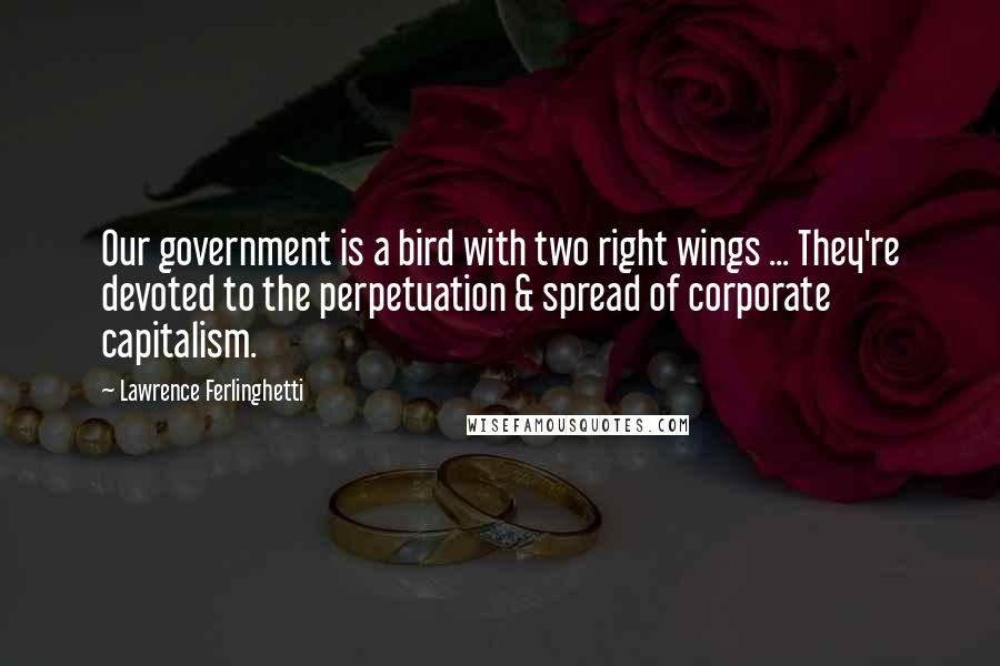 Lawrence Ferlinghetti Quotes: Our government is a bird with two right wings ... They're devoted to the perpetuation & spread of corporate capitalism.