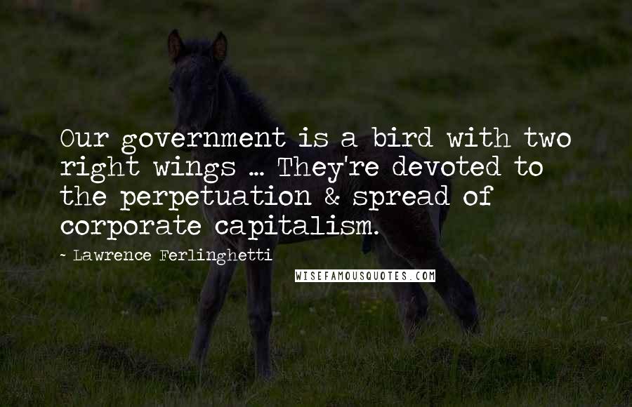 Lawrence Ferlinghetti Quotes: Our government is a bird with two right wings ... They're devoted to the perpetuation & spread of corporate capitalism.