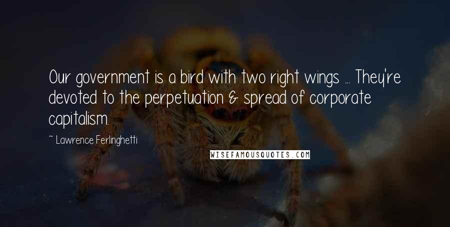 Lawrence Ferlinghetti Quotes: Our government is a bird with two right wings ... They're devoted to the perpetuation & spread of corporate capitalism.