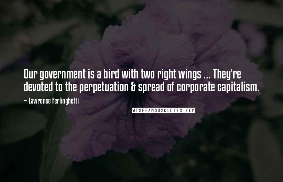 Lawrence Ferlinghetti Quotes: Our government is a bird with two right wings ... They're devoted to the perpetuation & spread of corporate capitalism.