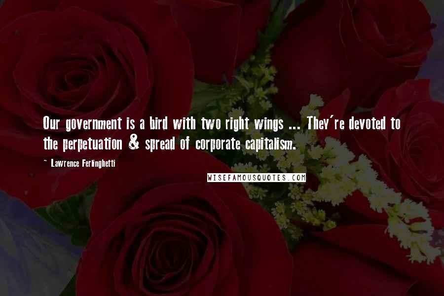 Lawrence Ferlinghetti Quotes: Our government is a bird with two right wings ... They're devoted to the perpetuation & spread of corporate capitalism.