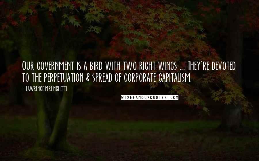 Lawrence Ferlinghetti Quotes: Our government is a bird with two right wings ... They're devoted to the perpetuation & spread of corporate capitalism.