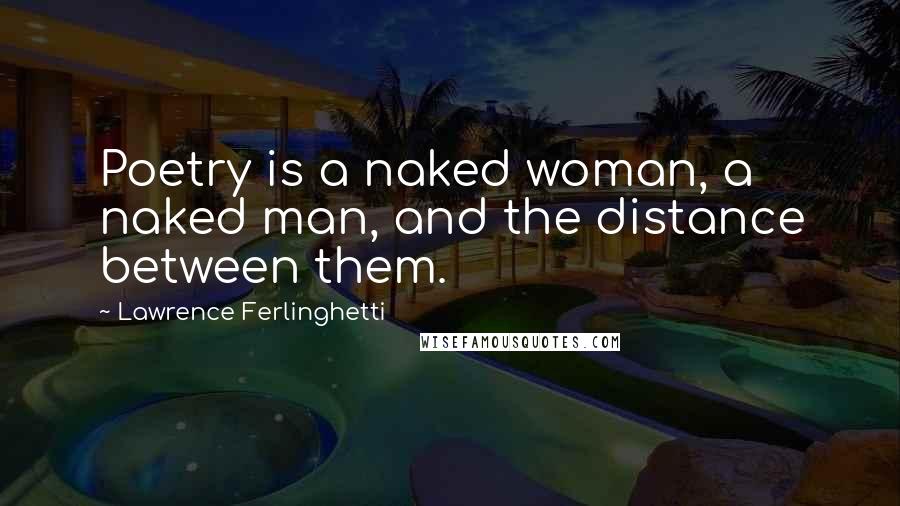 Lawrence Ferlinghetti Quotes: Poetry is a naked woman, a naked man, and the distance between them.