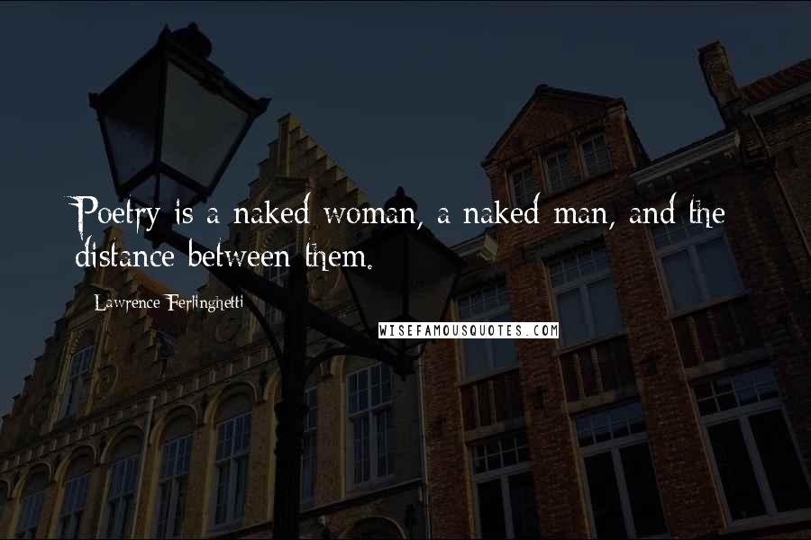 Lawrence Ferlinghetti Quotes: Poetry is a naked woman, a naked man, and the distance between them.