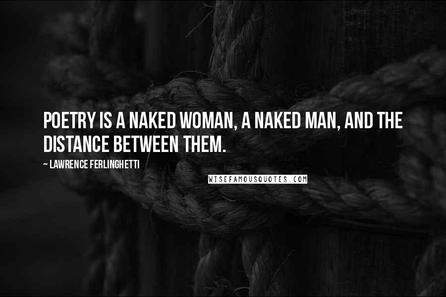 Lawrence Ferlinghetti Quotes: Poetry is a naked woman, a naked man, and the distance between them.