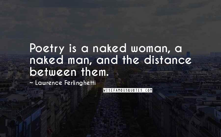 Lawrence Ferlinghetti Quotes: Poetry is a naked woman, a naked man, and the distance between them.