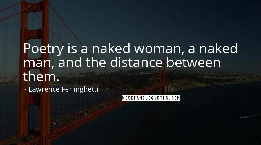 Lawrence Ferlinghetti Quotes: Poetry is a naked woman, a naked man, and the distance between them.