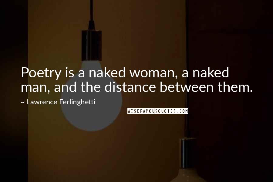 Lawrence Ferlinghetti Quotes: Poetry is a naked woman, a naked man, and the distance between them.