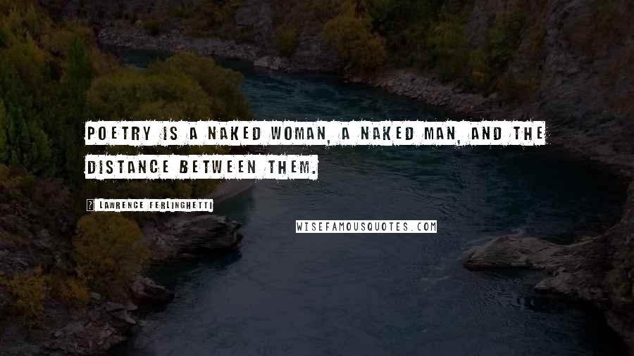 Lawrence Ferlinghetti Quotes: Poetry is a naked woman, a naked man, and the distance between them.