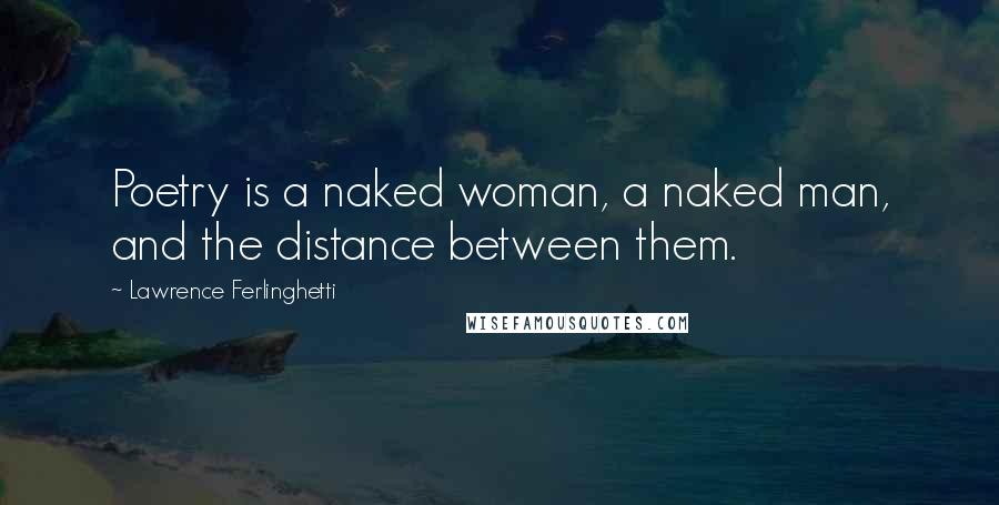 Lawrence Ferlinghetti Quotes: Poetry is a naked woman, a naked man, and the distance between them.