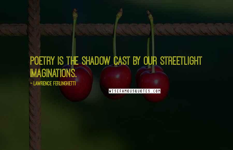 Lawrence Ferlinghetti Quotes: Poetry is the shadow cast by our streetlight imaginations.