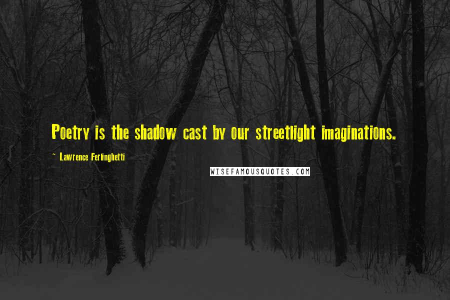 Lawrence Ferlinghetti Quotes: Poetry is the shadow cast by our streetlight imaginations.