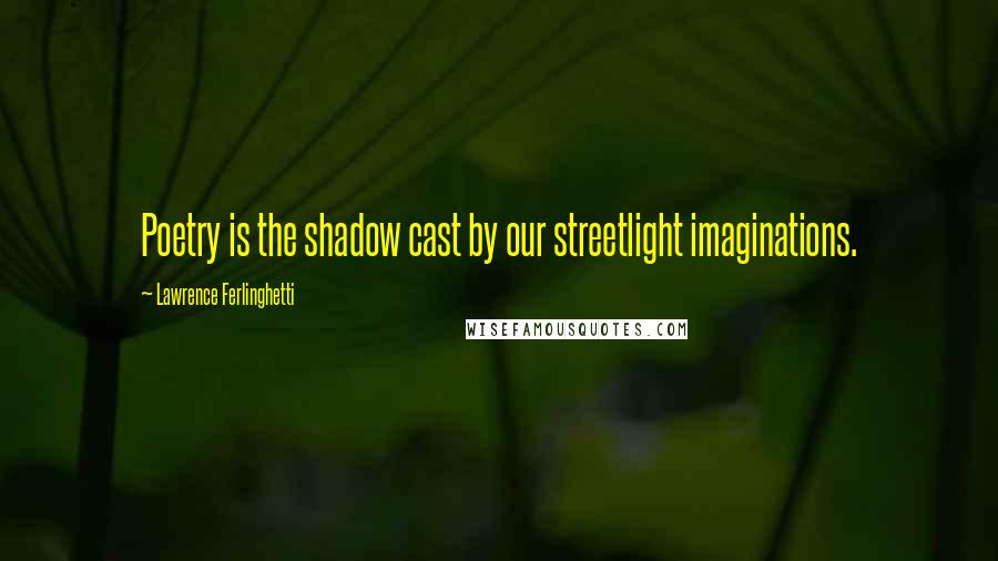 Lawrence Ferlinghetti Quotes: Poetry is the shadow cast by our streetlight imaginations.