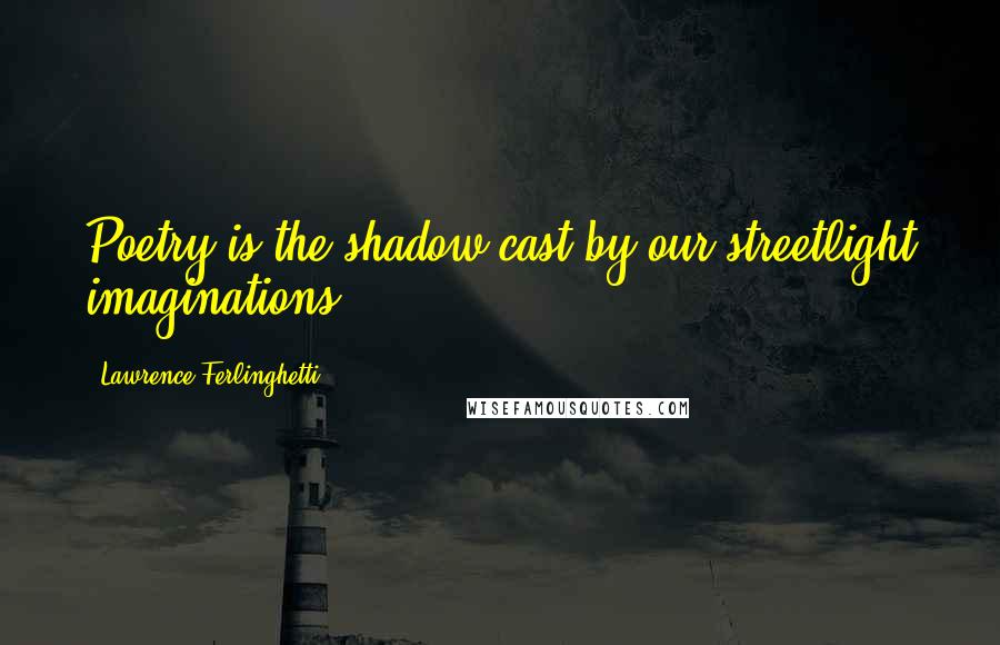 Lawrence Ferlinghetti Quotes: Poetry is the shadow cast by our streetlight imaginations.