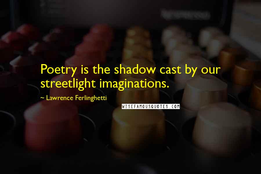 Lawrence Ferlinghetti Quotes: Poetry is the shadow cast by our streetlight imaginations.