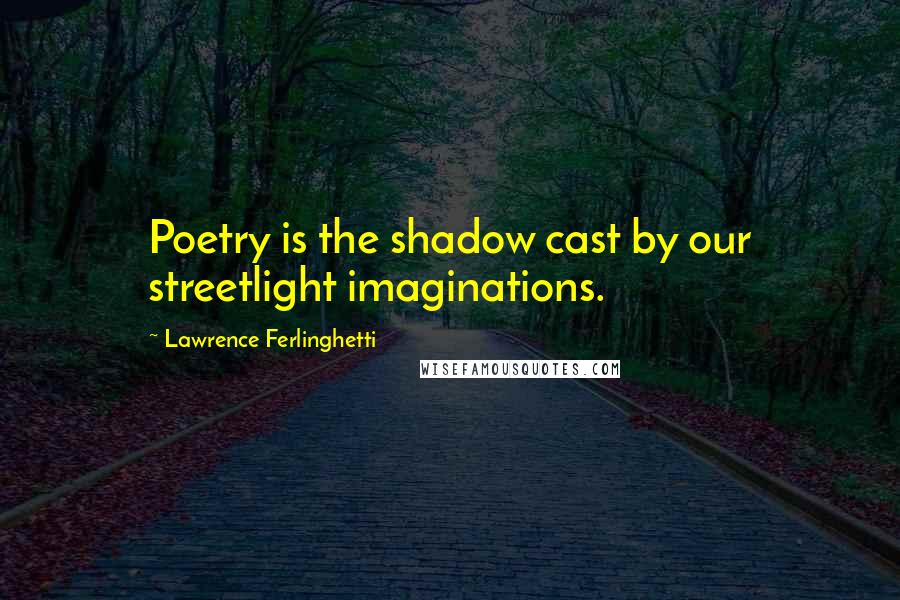 Lawrence Ferlinghetti Quotes: Poetry is the shadow cast by our streetlight imaginations.