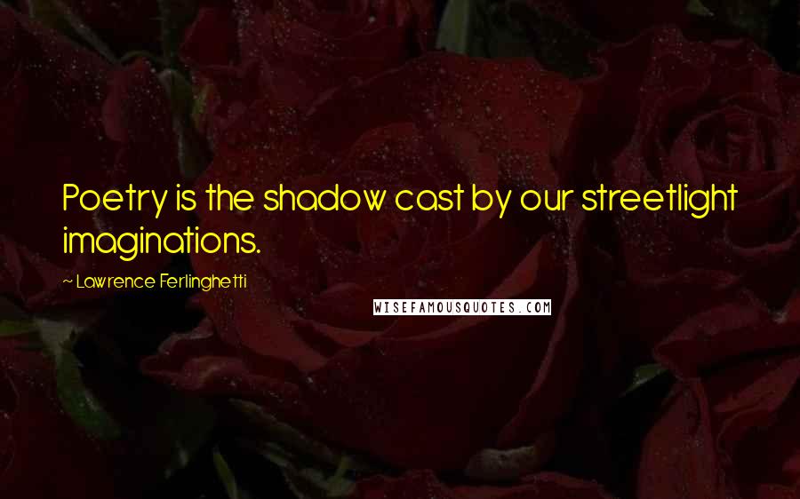 Lawrence Ferlinghetti Quotes: Poetry is the shadow cast by our streetlight imaginations.