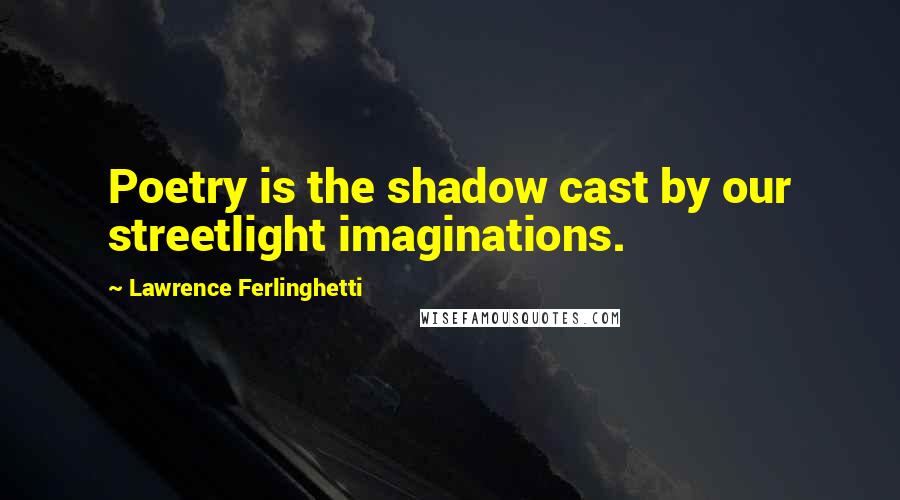 Lawrence Ferlinghetti Quotes: Poetry is the shadow cast by our streetlight imaginations.