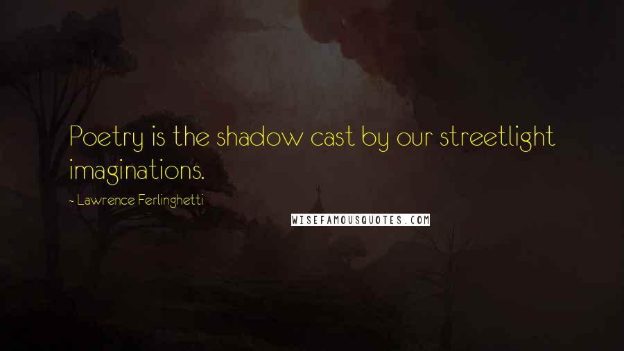 Lawrence Ferlinghetti Quotes: Poetry is the shadow cast by our streetlight imaginations.