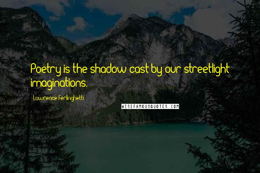 Lawrence Ferlinghetti Quotes: Poetry is the shadow cast by our streetlight imaginations.