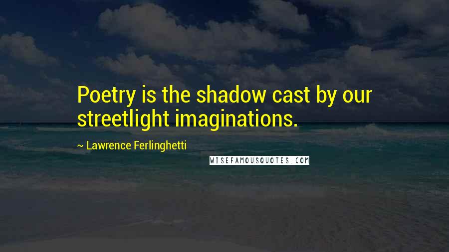 Lawrence Ferlinghetti Quotes: Poetry is the shadow cast by our streetlight imaginations.