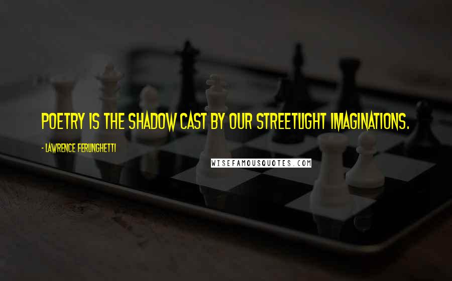 Lawrence Ferlinghetti Quotes: Poetry is the shadow cast by our streetlight imaginations.