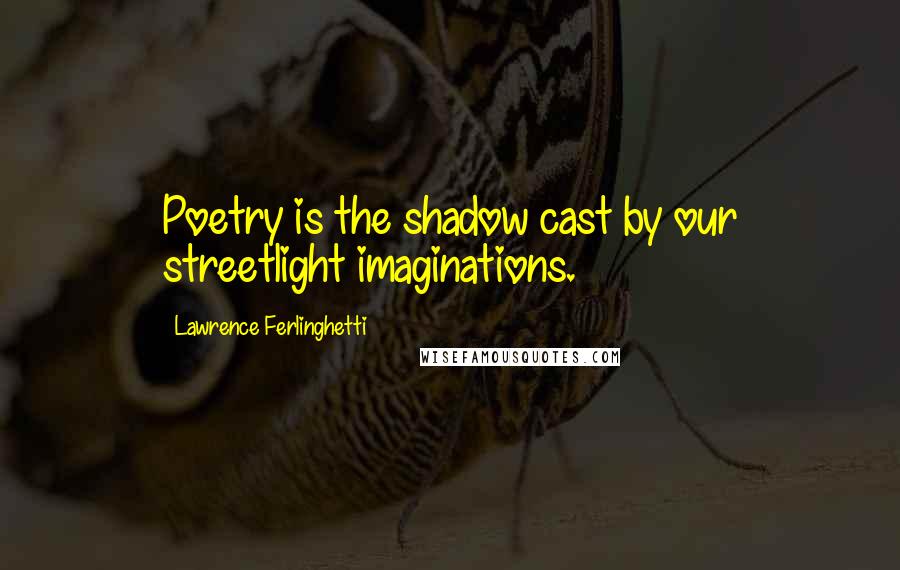 Lawrence Ferlinghetti Quotes: Poetry is the shadow cast by our streetlight imaginations.