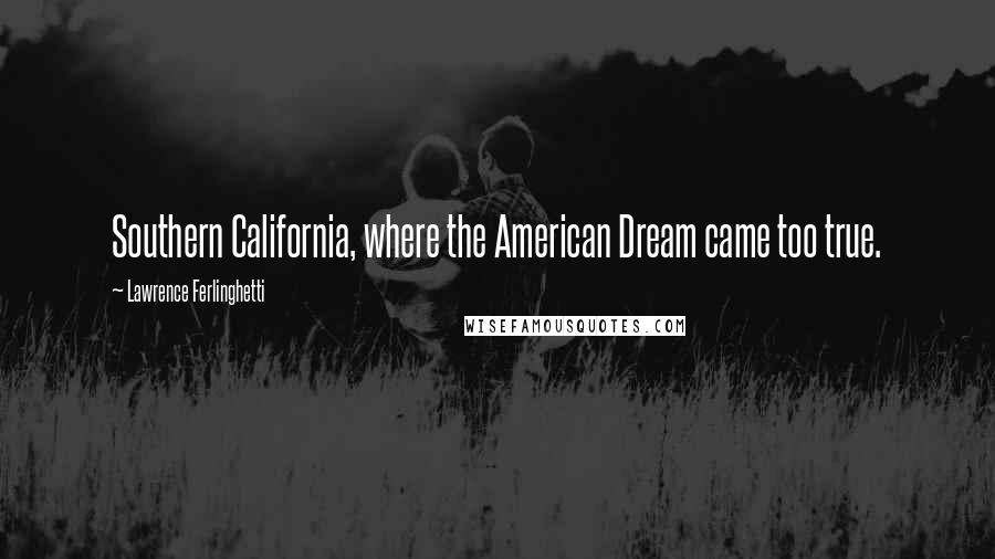 Lawrence Ferlinghetti Quotes: Southern California, where the American Dream came too true.