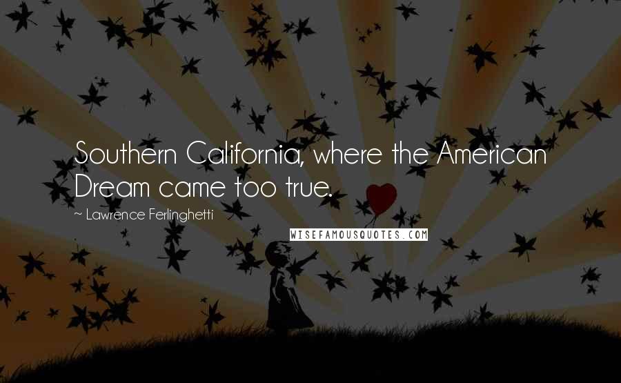 Lawrence Ferlinghetti Quotes: Southern California, where the American Dream came too true.