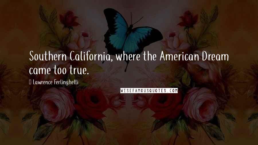 Lawrence Ferlinghetti Quotes: Southern California, where the American Dream came too true.