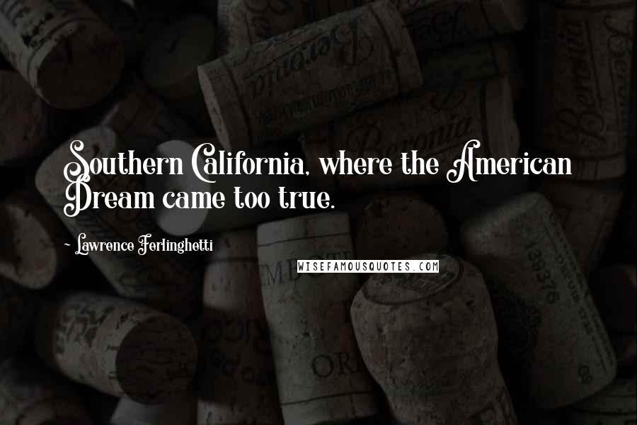 Lawrence Ferlinghetti Quotes: Southern California, where the American Dream came too true.