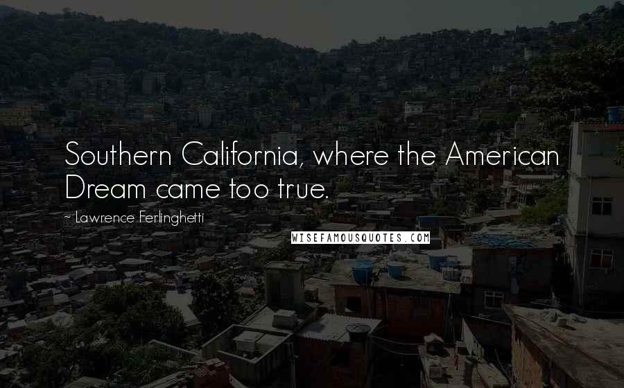 Lawrence Ferlinghetti Quotes: Southern California, where the American Dream came too true.