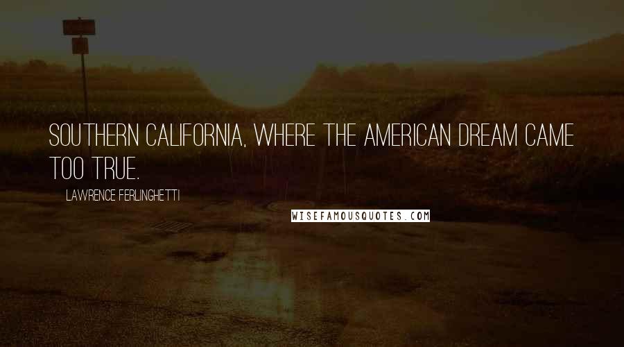 Lawrence Ferlinghetti Quotes: Southern California, where the American Dream came too true.