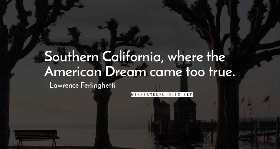 Lawrence Ferlinghetti Quotes: Southern California, where the American Dream came too true.