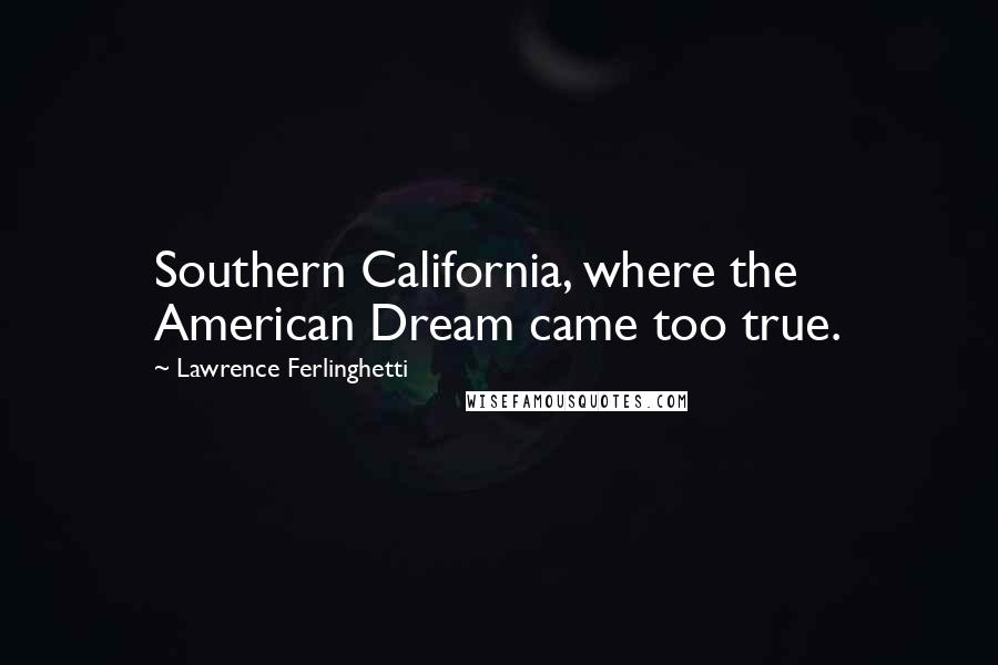 Lawrence Ferlinghetti Quotes: Southern California, where the American Dream came too true.