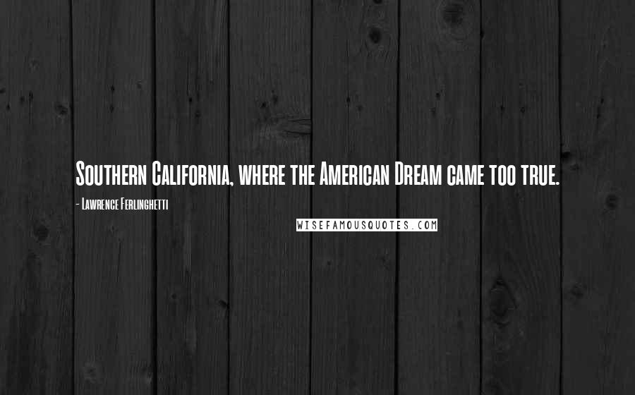 Lawrence Ferlinghetti Quotes: Southern California, where the American Dream came too true.