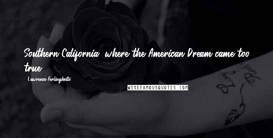 Lawrence Ferlinghetti Quotes: Southern California, where the American Dream came too true.