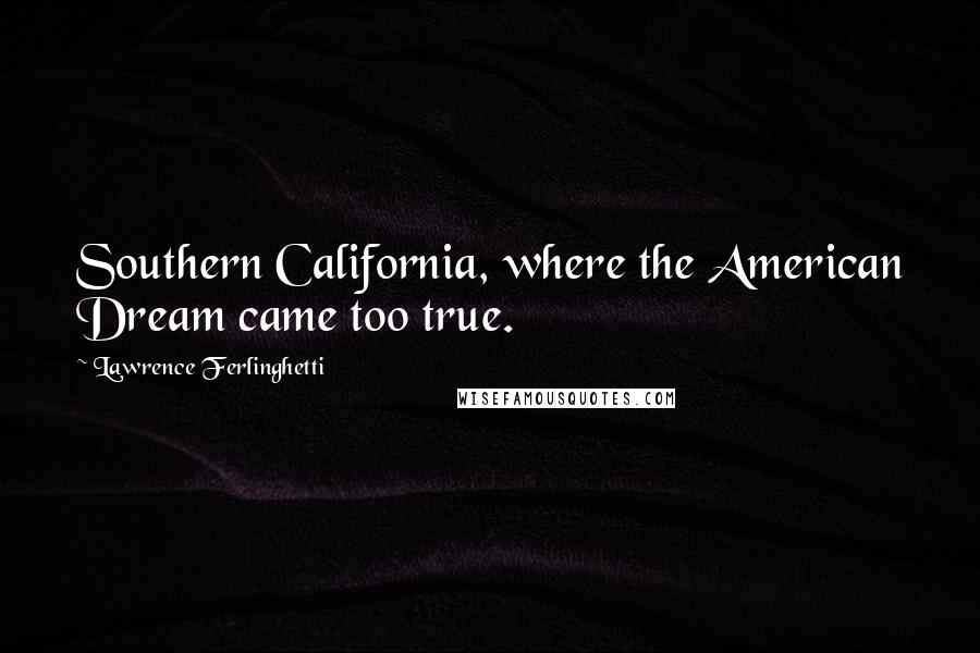 Lawrence Ferlinghetti Quotes: Southern California, where the American Dream came too true.