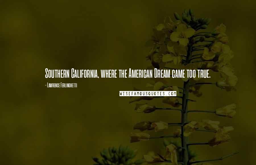 Lawrence Ferlinghetti Quotes: Southern California, where the American Dream came too true.