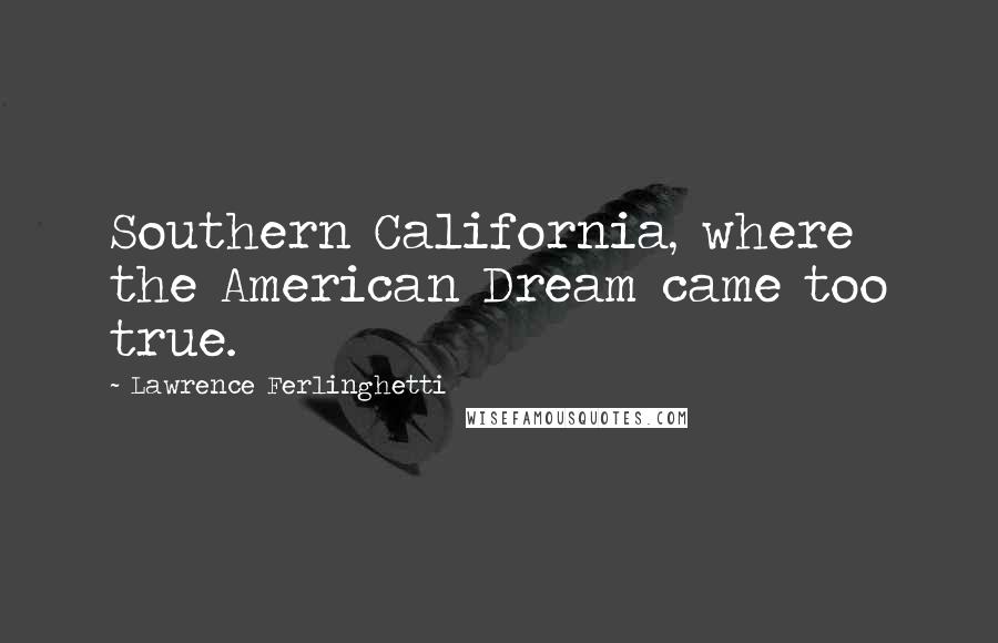 Lawrence Ferlinghetti Quotes: Southern California, where the American Dream came too true.