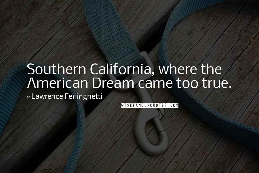 Lawrence Ferlinghetti Quotes: Southern California, where the American Dream came too true.