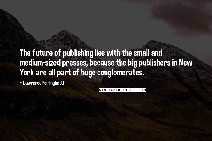 Lawrence Ferlinghetti Quotes: The future of publishing lies with the small and medium-sized presses, because the big publishers in New York are all part of huge conglomerates.