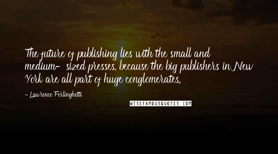 Lawrence Ferlinghetti Quotes: The future of publishing lies with the small and medium-sized presses, because the big publishers in New York are all part of huge conglomerates.