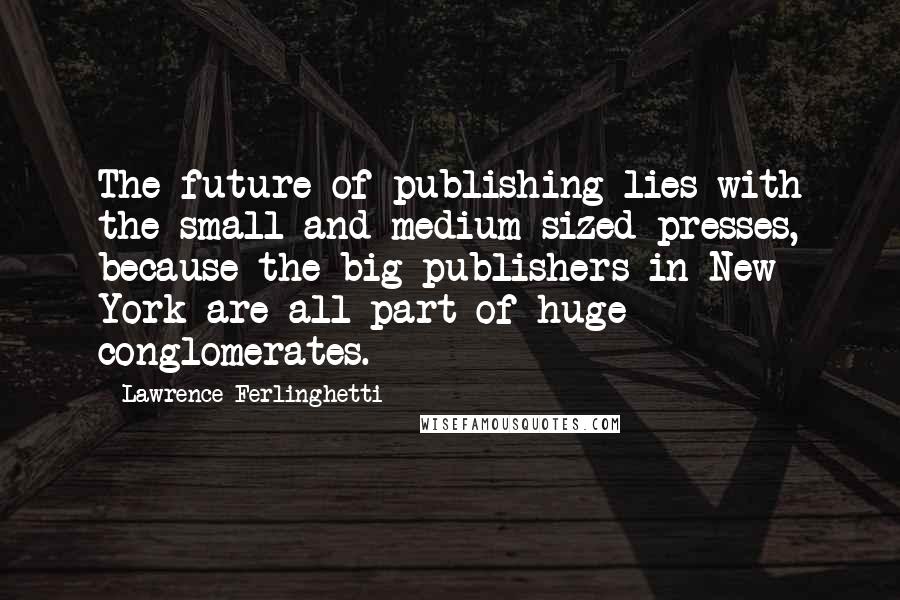 Lawrence Ferlinghetti Quotes: The future of publishing lies with the small and medium-sized presses, because the big publishers in New York are all part of huge conglomerates.