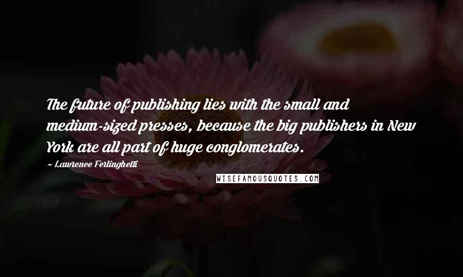 Lawrence Ferlinghetti Quotes: The future of publishing lies with the small and medium-sized presses, because the big publishers in New York are all part of huge conglomerates.