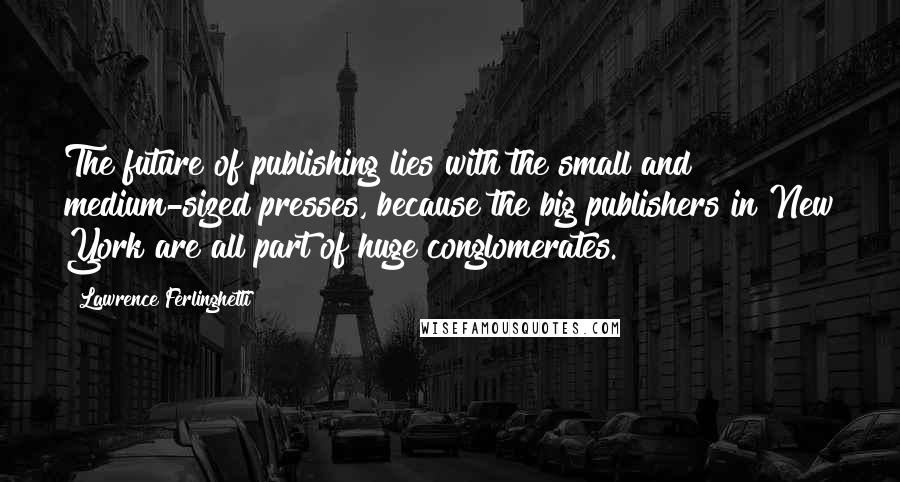 Lawrence Ferlinghetti Quotes: The future of publishing lies with the small and medium-sized presses, because the big publishers in New York are all part of huge conglomerates.