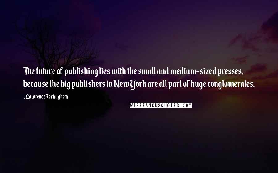 Lawrence Ferlinghetti Quotes: The future of publishing lies with the small and medium-sized presses, because the big publishers in New York are all part of huge conglomerates.