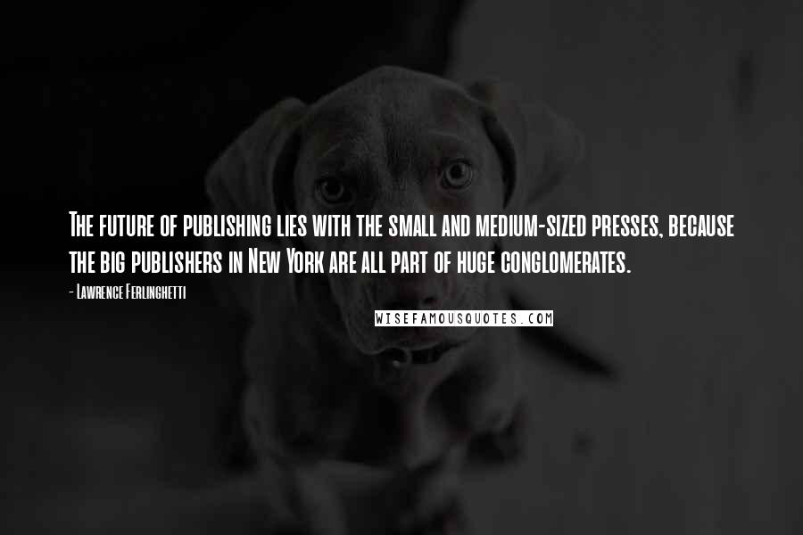 Lawrence Ferlinghetti Quotes: The future of publishing lies with the small and medium-sized presses, because the big publishers in New York are all part of huge conglomerates.