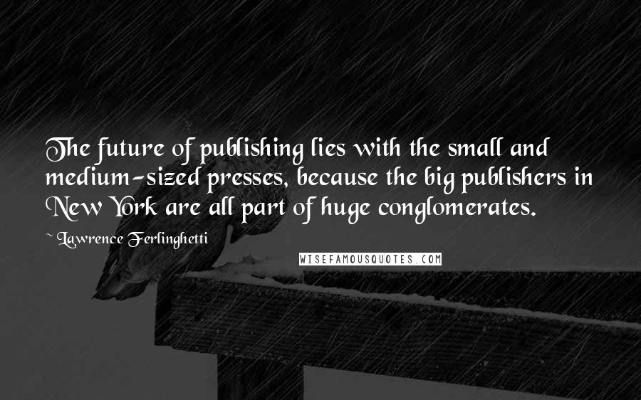 Lawrence Ferlinghetti Quotes: The future of publishing lies with the small and medium-sized presses, because the big publishers in New York are all part of huge conglomerates.