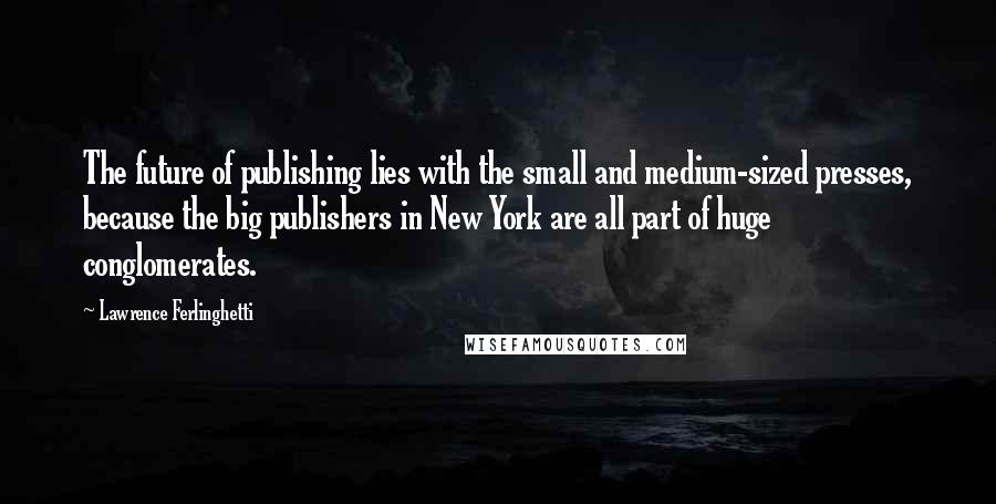 Lawrence Ferlinghetti Quotes: The future of publishing lies with the small and medium-sized presses, because the big publishers in New York are all part of huge conglomerates.